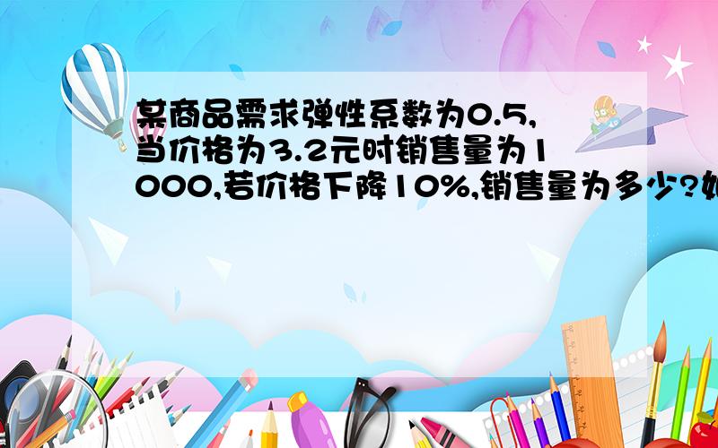 某商品需求弹性系数为0.5,当价格为3.2元时销售量为1000,若价格下降10%,销售量为多少?如题