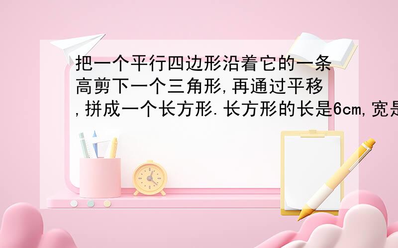 把一个平行四边形沿着它的一条高剪下一个三角形,再通过平移,拼成一个长方形.长方形的长是6cm,宽是4cm,原平行四边形的面积是（）cm²