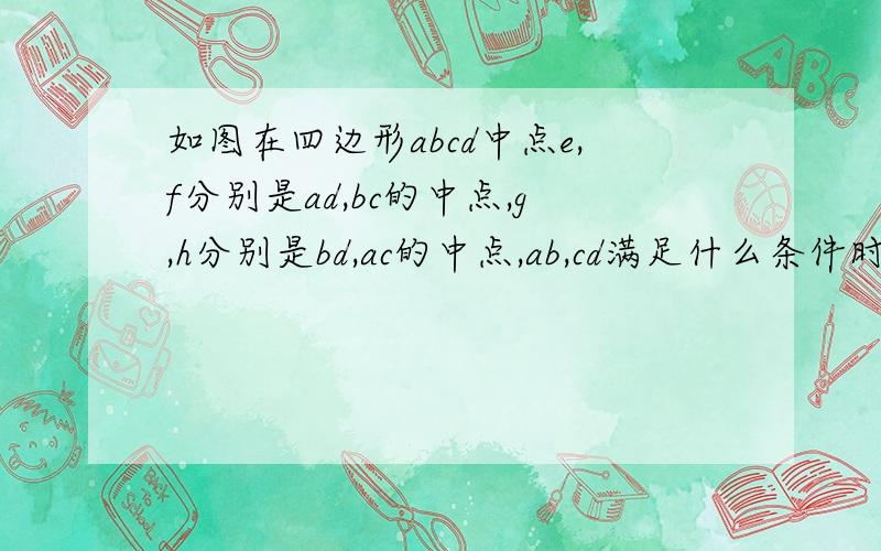 如图在四边形abcd中点e,f分别是ad,bc的中点,g,h分别是bd,ac的中点,ab,cd满足什么条件时四边形egfh是菱形