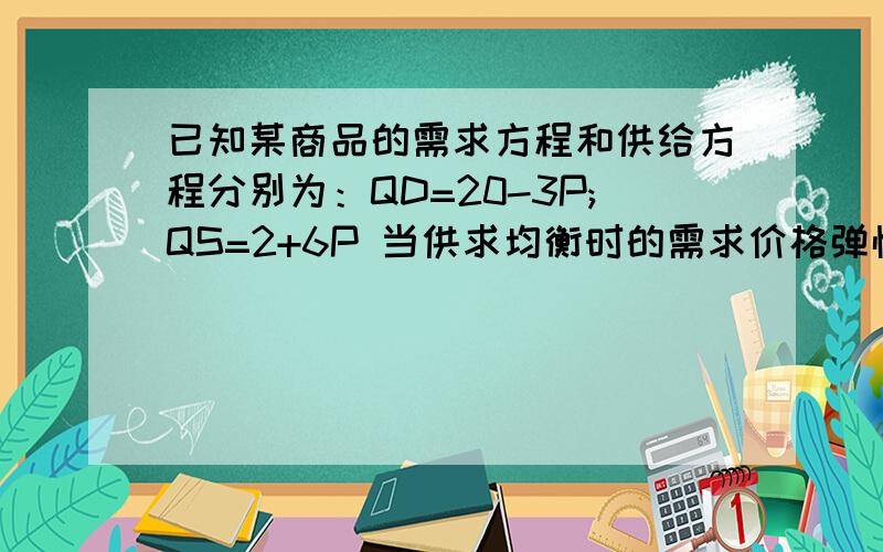 已知某商品的需求方程和供给方程分别为：QD=20-3P;QS=2+6P 当供求均衡时的需求价格弹性.