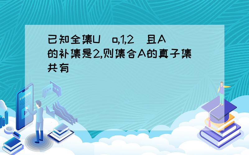 已知全集U(o,1,2)且A的补集是2,则集合A的真子集共有（ ）