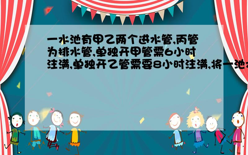 一水池有甲乙两个进水管,丙管为排水管,单独开甲管需6小时注满,单独开乙管需要8小时注满,将一池水放完需要单独开丙管12小时,有一次注水同时开甲乙两管2小时后,发现丙管未关,工作人员关