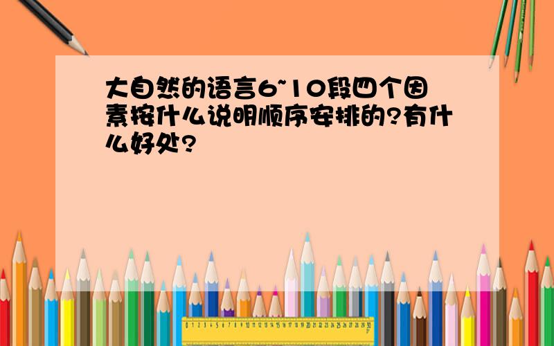 大自然的语言6~10段四个因素按什么说明顺序安排的?有什么好处?