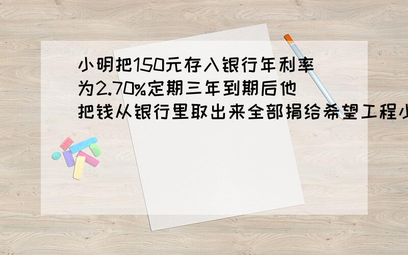 小明把150元存入银行年利率为2.70%定期三年到期后他把钱从银行里取出来全部捐给希望工程小明捐了（）元