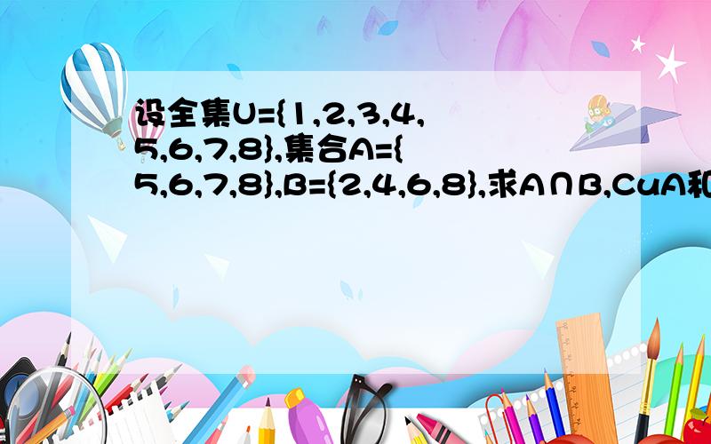 设全集U={1,2,3,4,5,6,7,8},集合A={5,6,7,8},B={2,4,6,8},求A∩B,CuA和CuB