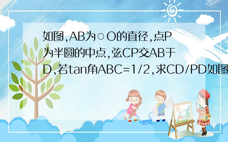 如图,AB为○O的直径,点P为半圆的中点,弦CP交AB于D,若tan角ABC=1/2,求CD/PD如图,AB为○O的直径,点P为半圆的中点,弦CP交AB于D,若tan角ABC=1/2,求CD/PD的值.