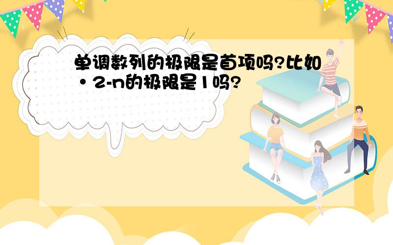 单调数列的极限是首项吗?比如·2-n的极限是1吗?