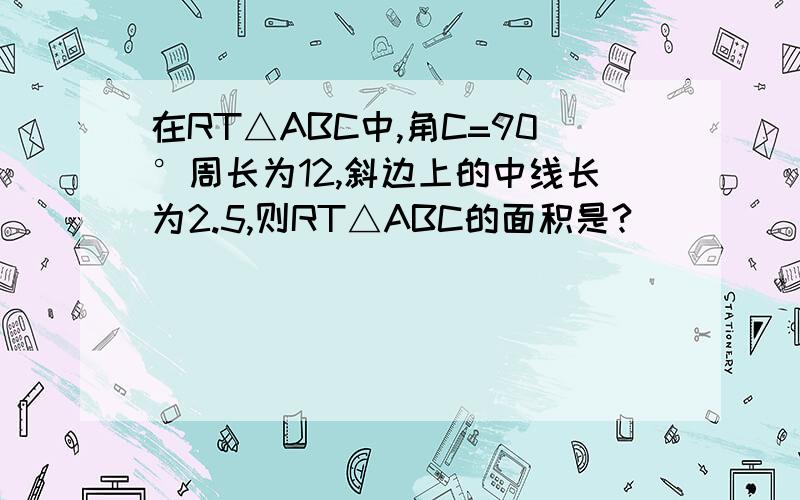 在RT△ABC中,角C=90°周长为12,斜边上的中线长为2.5,则RT△ABC的面积是?