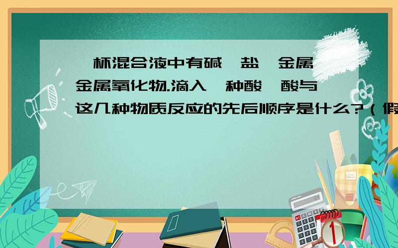 一杯混合液中有碱,盐,金属,金属氧化物.滴入一种酸,酸与这几种物质反应的先后顺序是什么?（假设这些碱,盐,金属,金属氧化物都可与酸反应）