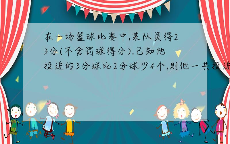 在一场篮球比赛中,某队员得23分(不含罚球得分),已知他投进的3分球比2分球少4个,则他一共投进了几个3分球和几个2分球?