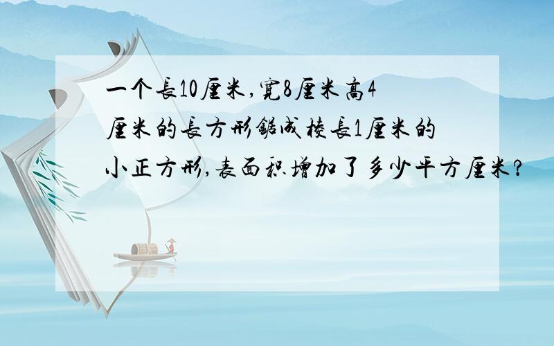 一个长10厘米,宽8厘米高4厘米的长方形锯成棱长1厘米的小正方形,表面积增加了多少平方厘米?
