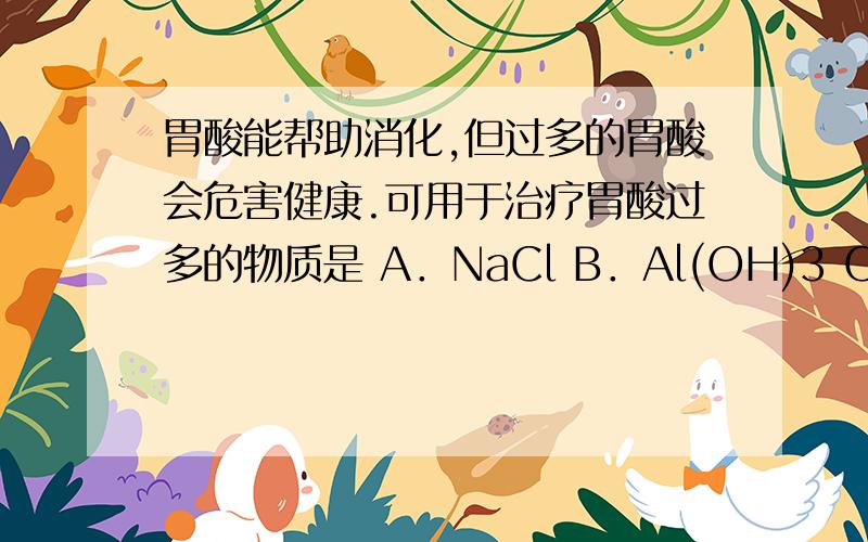 胃酸能帮助消化,但过多的胃酸会危害健康.可用于治疗胃酸过多的物质是 A．NaCl B．Al(OH)3 C．CaO D．NaO