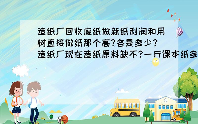 造纸厂回收废纸做新纸利润和用树直接做纸那个高?各是多少?造纸厂现在造纸原料缺不?一斤课本纸多少?