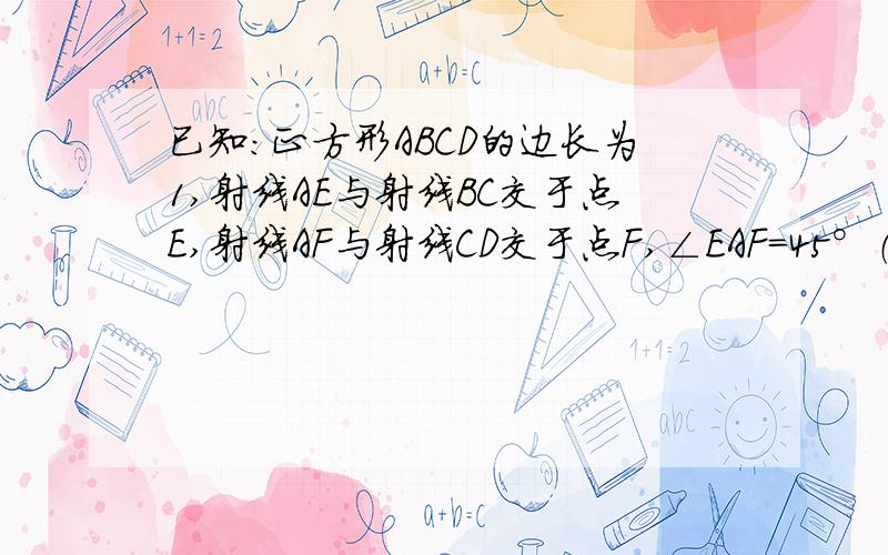 已知：正方形ABCD的边长为1,射线AE与射线BC交于点E,射线AF与射线CD交于点F,∠EAF=45°（1）当点E在线段BC上时,EF、BE、DF有怎样的数量关系?（2）设BE=x,DF=y,当点E在线段BC上运动是（不包括B、C）求y