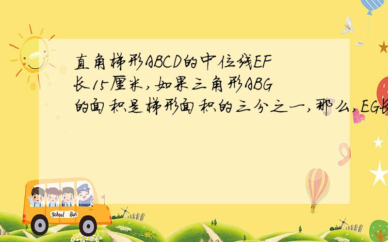 直角梯形ABCD的中位线EF长15厘米,如果三角形ABG的面积是梯形面积的三分之一,那么,EG长是( )厘米.