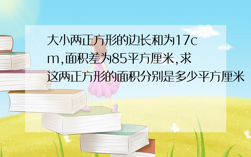 大小两正方形的边长和为17cm,面积差为85平方厘米,求这两正方形的面积分别是多少平方厘米