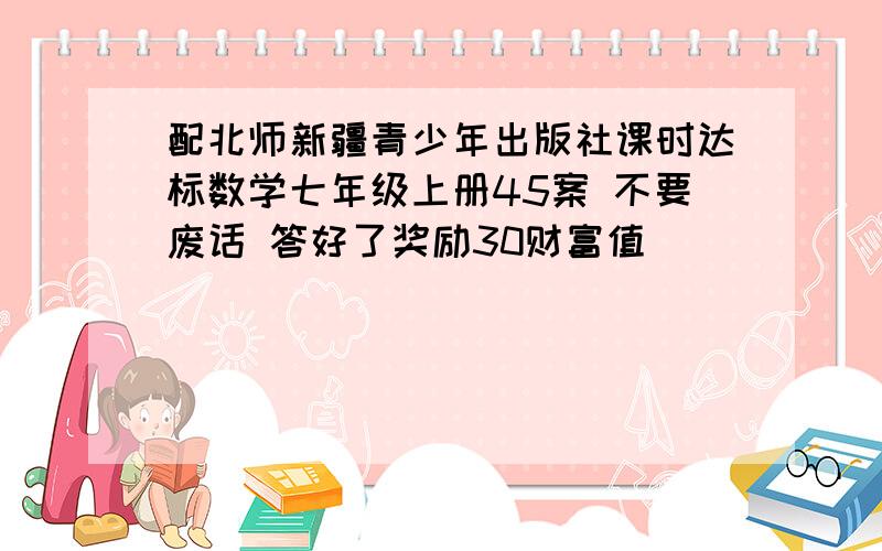 配北师新疆青少年出版社课时达标数学七年级上册45案 不要废话 答好了奖励30财富值