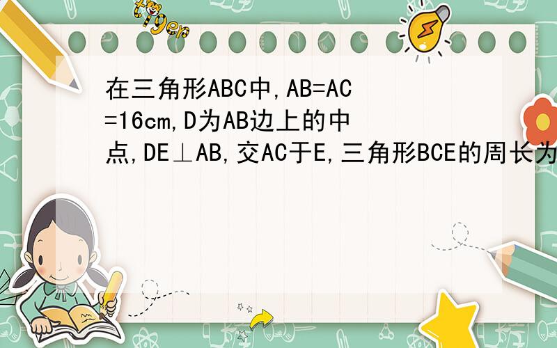 在三角形ABC中,AB=AC=16cm,D为AB边上的中点,DE⊥AB,交AC于E,三角形BCE的周长为26c,求三角形ABC的周长