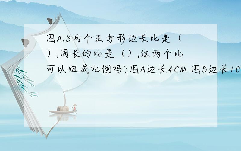 图A.B两个正方形边长比是（）,周长的比是（）,这两个比可以组成比例吗?图A边长4CM 图B边长10CM面积之比是多少,和边长之比可以组成比例吗?