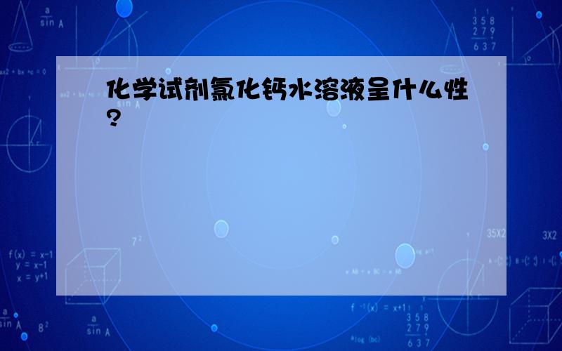 化学试剂氯化钙水溶液呈什么性?