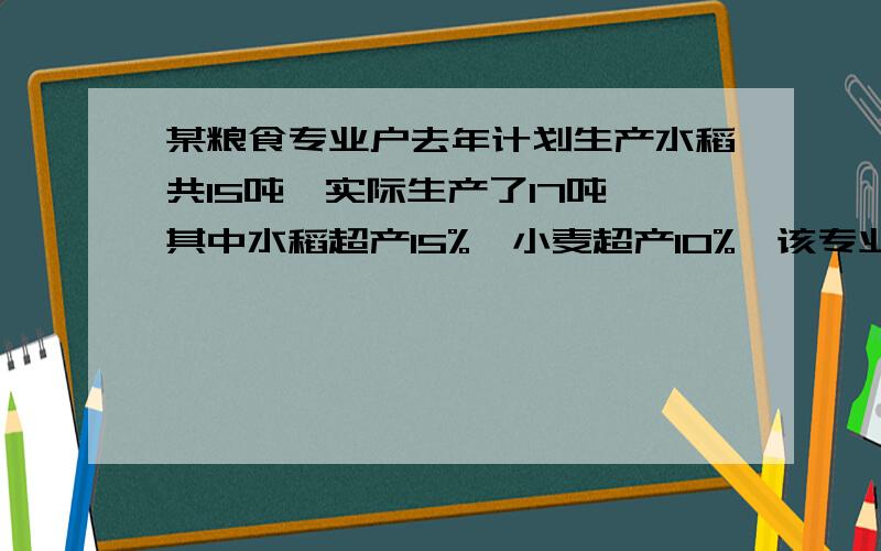 某粮食专业户去年计划生产水稻共15吨,实际生产了17吨,其中水稻超产15%,小麦超产10%,该专业户去年实际生产水稻和小麦各多少吨?