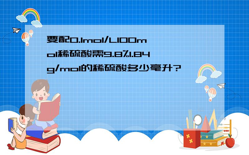 要配0.1mol/L100mol稀硫酸需9.8%1.84g/mol的稀硫酸多少毫升?