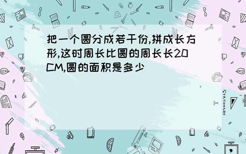 把一个圆分成若干份,拼成长方形,这时周长比圆的周长长20CM,圆的面积是多少