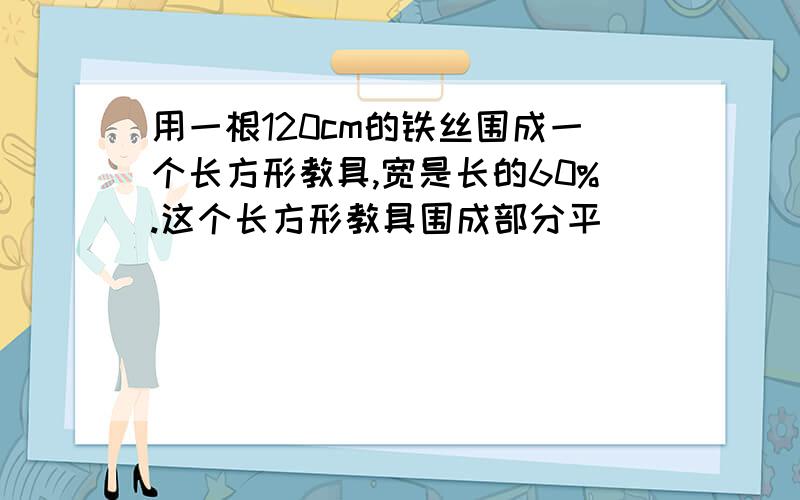 用一根120cm的铁丝围成一个长方形教具,宽是长的60%.这个长方形教具围成部分平