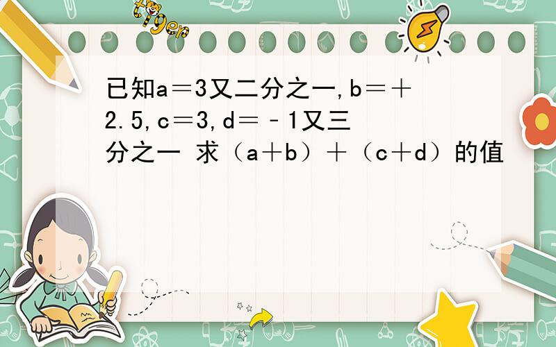 已知a＝3又二分之一,b＝＋2.5,c＝3,d＝﹣1又三分之一 求（a＋b）＋（c＋d）的值