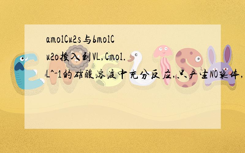 amolCu2s与bmolCu2o投入到VL,Cmol.L^-1的硝酸溶液中充分反应,只产生NO气体,所得蓝色溶液经检验含有SO4^2-则反应中未被还原的硝酸一定为（）A （a+b）mol B (a+b)*189g C (2a+2b)mol D (CV-(10a+2b)/3)mol