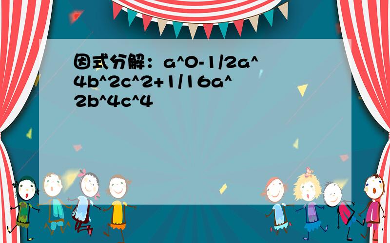 因式分解：a^0-1/2a^4b^2c^2+1/16a^2b^4c^4