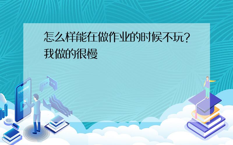 怎么样能在做作业的时候不玩?我做的很慢