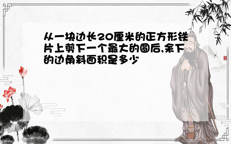 从一块边长20厘米的正方形铁片上剪下一个最大的圆后,余下的边角斜面积是多少