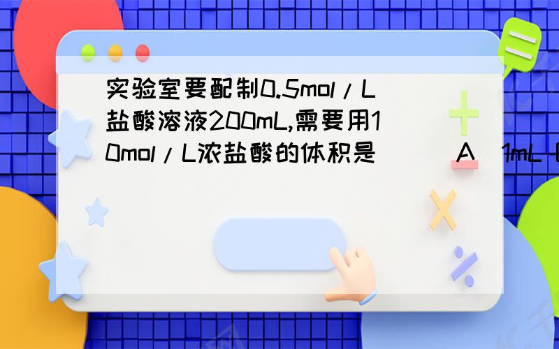 实验室要配制0.5mol/L盐酸溶液200mL,需要用10mol/L浓盐酸的体积是（ ） A．1mL B．10L C．10mL D．20mL