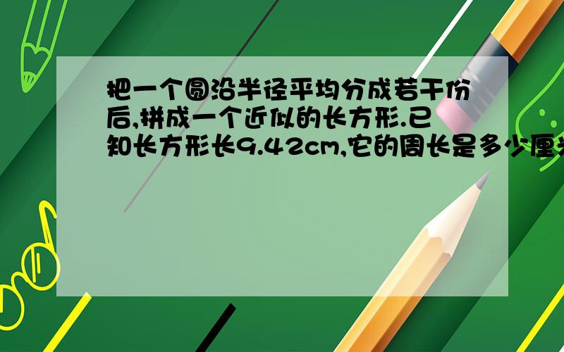 把一个圆沿半径平均分成若干份后,拼成一个近似的长方形.已知长方形长9.42cm,它的周长是多少厘米?