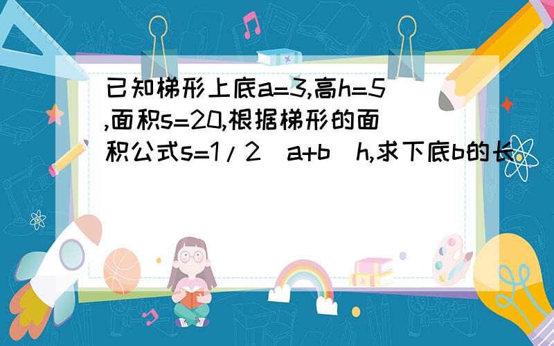 已知梯形上底a=3,高h=5,面积s=20,根据梯形的面积公式s=1/2（a+b）h,求下底b的长