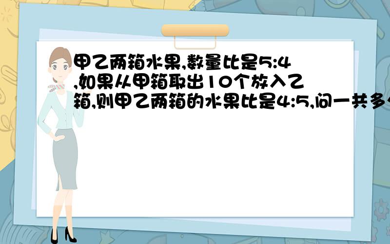 甲乙两箱水果,数量比是5:4,如果从甲箱取出10个放入乙箱,则甲乙两箱的水果比是4:5,问一共多少个?