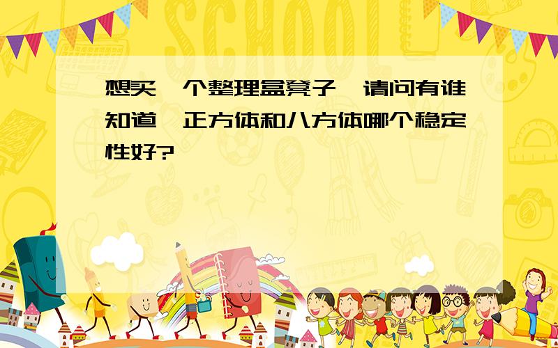 想买一个整理盒凳子,请问有谁知道'正方体和八方体哪个稳定性好?'