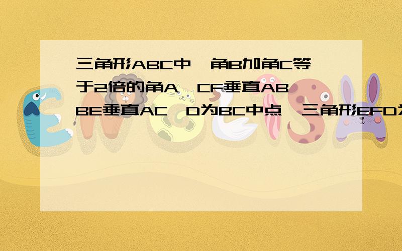 三角形ABC中,角B加角C等于2倍的角A,CF垂直AB,BE垂直AC,D为BC中点,三角形EFD为什么三角形,证明