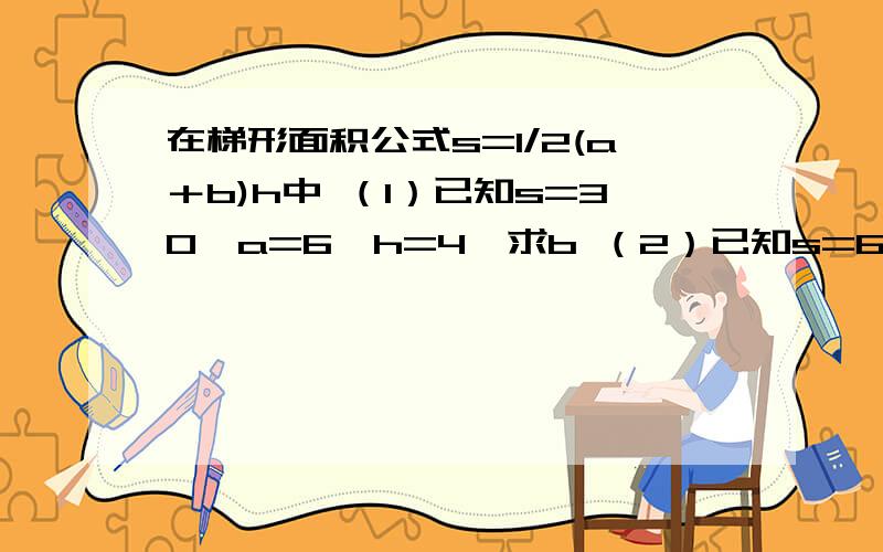 在梯形面积公式s=1/2(a＋b)h中 （1）已知s=30,a=6,h=4,求b （2）已知s=60,b=4,h=12,求a