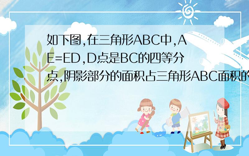 如下图,在三角形ABC中,AE=ED,D点是BC的四等分点,阴影部分的面积占三角形ABC面积的几分之几?