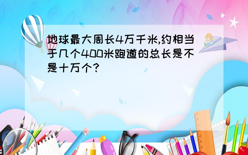 地球最大周长4万千米,约相当于几个400米跑道的总长是不是十万个？