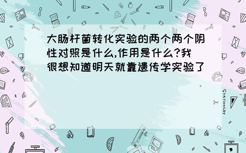 大肠杆菌转化实验的两个两个阴性对照是什么,作用是什么?我很想知道明天就靠遗传学实验了