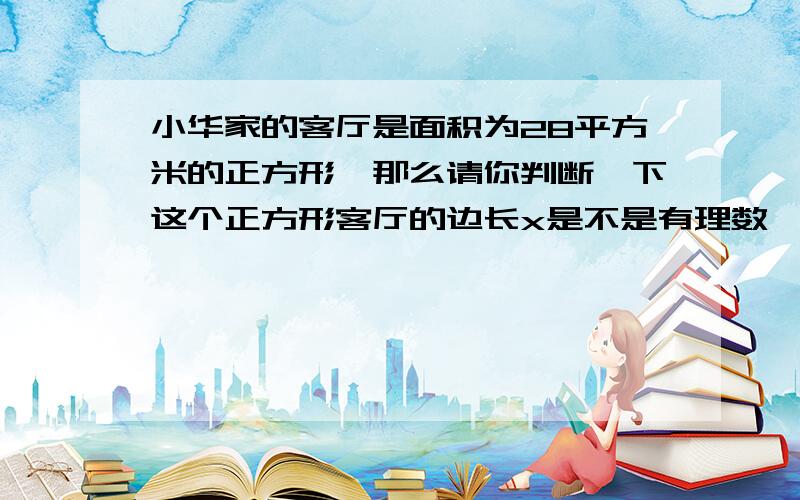 小华家的客厅是面积为28平方米的正方形,那么请你判断一下这个正方形客厅的边长x是不是有理数,为什么?如果误差要求小于0.1米,那么边长x的取值是多少?