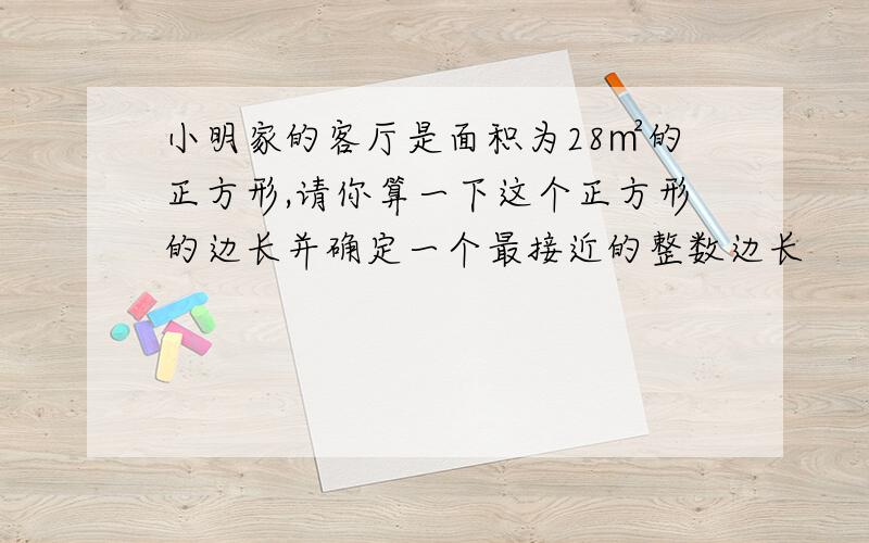 小明家的客厅是面积为28㎡的正方形,请你算一下这个正方形的边长并确定一个最接近的整数边长