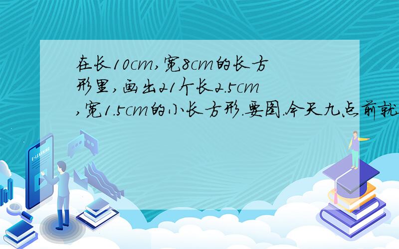 在长10cm,宽8cm的长方形里,画出21个长2.5cm,宽1.5cm的小长方形.要图.今天九点前就要在长10cm，宽8cm的长方形里，剪出21个长2.5cm，宽1.5cm的小长方形。（不能拼接）要图。