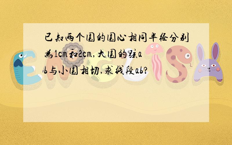 已知两个圆的圆心相同半径分别为1cm和2cm,大圆的弦ab与小圆相切,求线段ab?