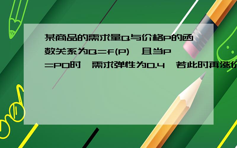 某商品的需求量Q与价格P的函数关系为Q=f(P),且当P=P0时,需求弹性为0.4,若此时再涨价4%,需求将减少多少?A.A.1.6 B.1.6% C.0.8 D.0.8%