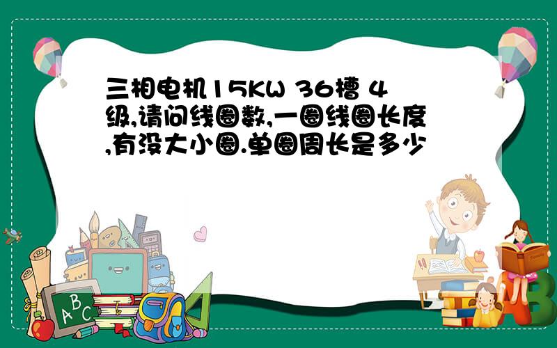 三相电机15KW 36槽 4级,请问线圈数,一圈线圈长度,有没大小圈.单圈周长是多少