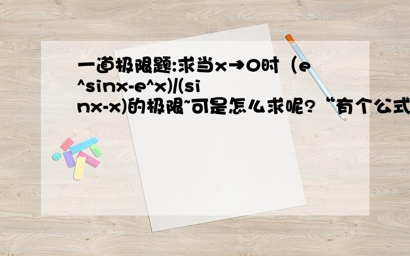 一道极限题:求当x→0时（e^sinx-e^x)/(sinx-x)的极限~可是怎么求呢?“有个公式，x→0时，e^x-1～x,” 确实有这个 但是 只有在单纯的乘除运算中才可以使用，有加减好像不能这么直接用。